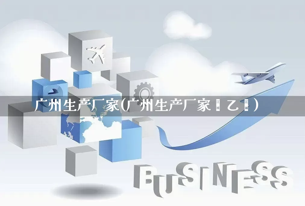 广州生产厂家(广州生产厂家苯乙烯)_https://www.gdbxwh.com_淘宝运营_第1张