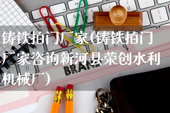铸铁拍门厂家(铸铁拍门厂家咨询新河县荣创水利机械厂)_https://www.gdbxwh.com_淘宝运营_第1张