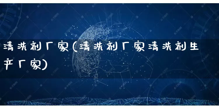 清洗剂厂家(清洗剂厂家清洗剂生产厂家)_https://www.gdbxwh.com_代运营_第1张