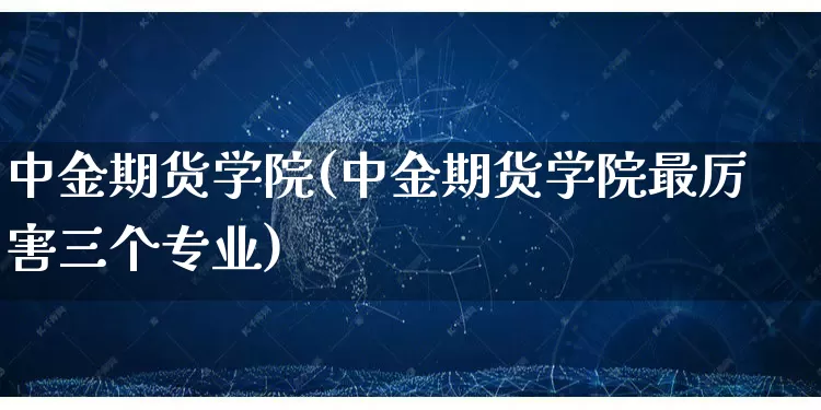 中金期货学院(中金期货学院最厉害三个专业)_https://www.gdbxwh.com_淘宝运营_第1张