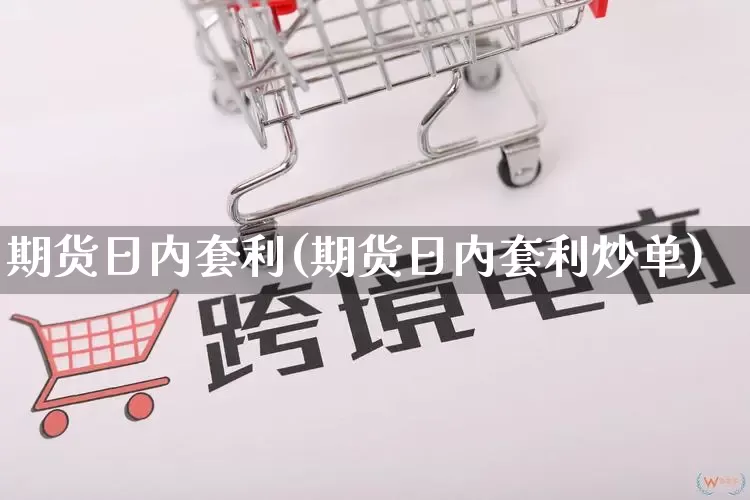 期货日内套利(期货日内套利炒单)_https://www.gdbxwh.com_开网店_第1张