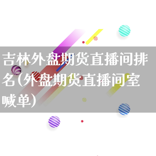 吉林外盘期货直播间排名(外盘期货直播间室喊单)_https://www.gdbxwh.com_代运营_第1张