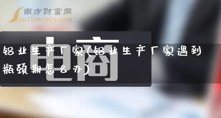 铝业生产厂家(铝业生产厂家遇到瓶颈期怎么办)_https://www.gdbxwh.com_代运营_第1张