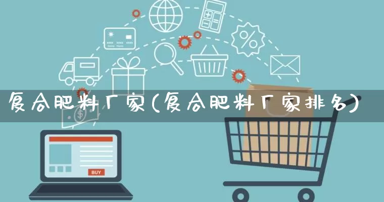 复合肥料厂家(复合肥料厂家排名)_https://www.gdbxwh.com_代运营_第1张