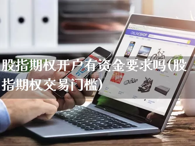 股指期权开户有资金要求吗(股指期权交易门槛)_https://www.gdbxwh.com_淘宝运营_第1张