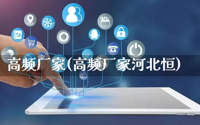 高频厂家(高频厂家河北恒)_https://www.gdbxwh.com_淘宝运营_第1张