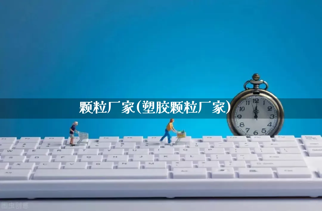 颗粒厂家(塑胶颗粒厂家)_https://www.gdbxwh.com_天猫运营_第1张