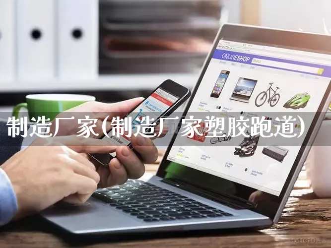 制造厂家(制造厂家塑胶跑道)_https://www.gdbxwh.com_抖音快手_第1张