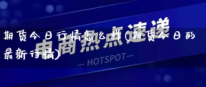 期货今日行情怎么样(期货今日的最新行情)_https://www.gdbxwh.com_代运营_第1张