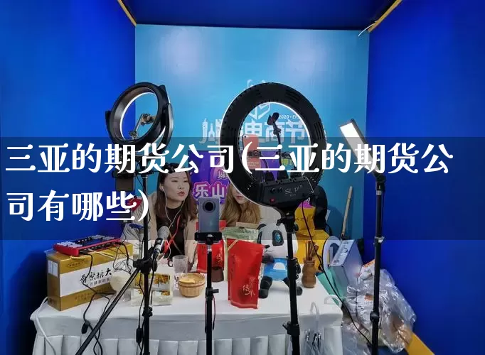 三亚的期货公司(三亚的期货公司有哪些)_https://www.gdbxwh.com_开网店_第1张