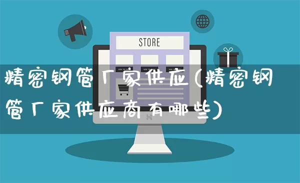 精密钢管厂家供应(精密钢管厂家供应商有哪些)_https://www.gdbxwh.com_开网店_第1张