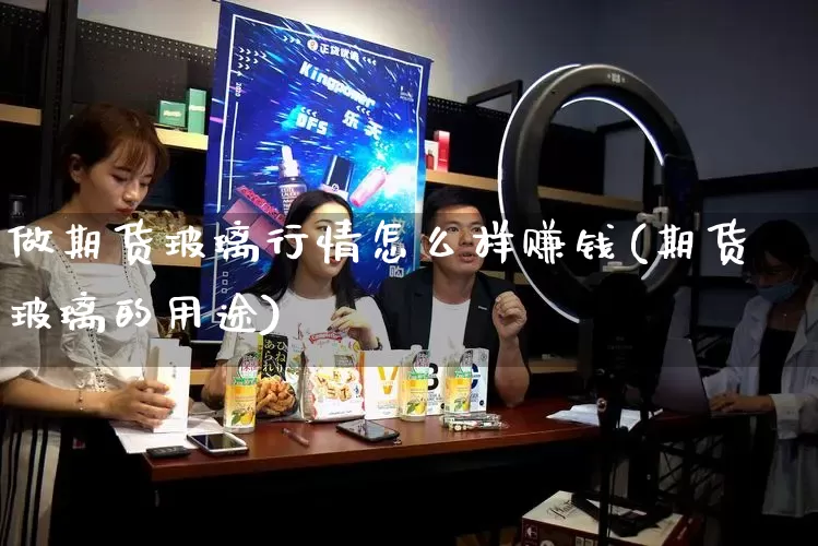 做期货玻璃行情怎么样赚钱(期货玻璃的用途)_https://www.gdbxwh.com_抖音快手_第1张