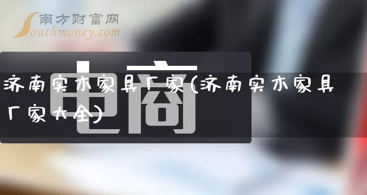济南实木家具厂家(济南实木家具厂家大全)_https://www.gdbxwh.com_淘宝运营_第1张
