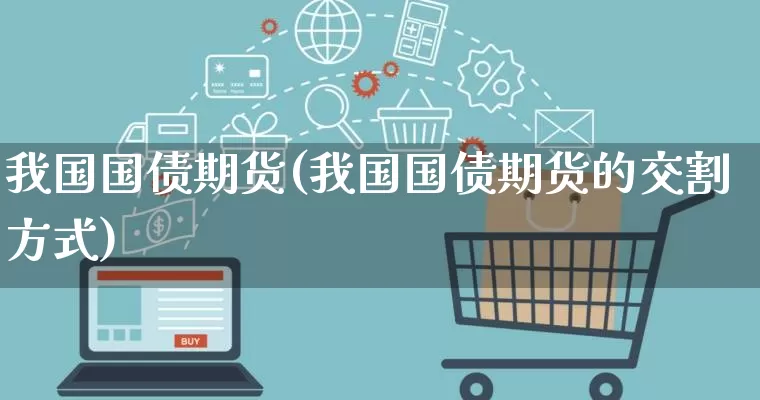 我国国债期货(我国国债期货的交割方式)_https://www.gdbxwh.com_开网店_第1张