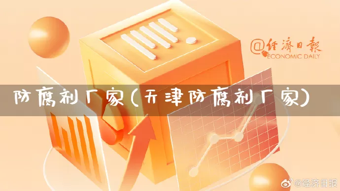 防腐剂厂家(天津防腐剂厂家)_https://www.gdbxwh.com_抖音快手_第1张