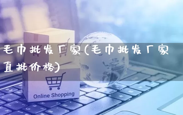 毛巾批发厂家(毛巾批发厂家直批价格)_https://www.gdbxwh.com_淘宝运营_第1张