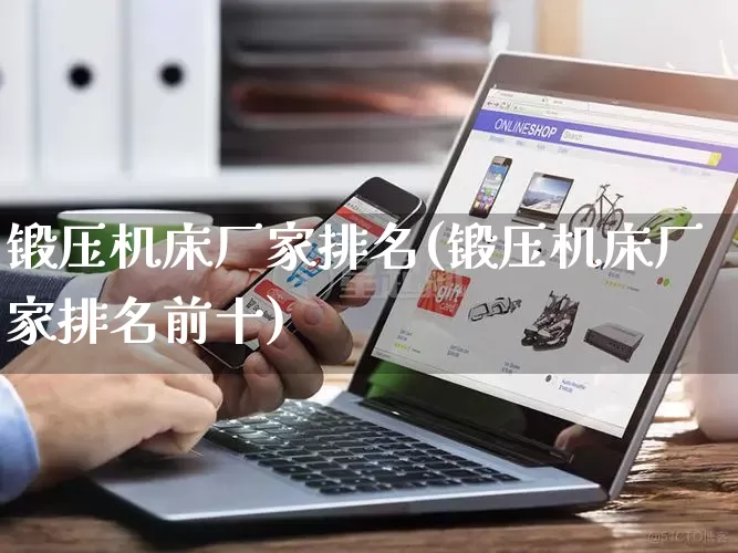 锻压机床厂家排名(锻压机床厂家排名前十)_https://www.gdbxwh.com_开网店_第1张