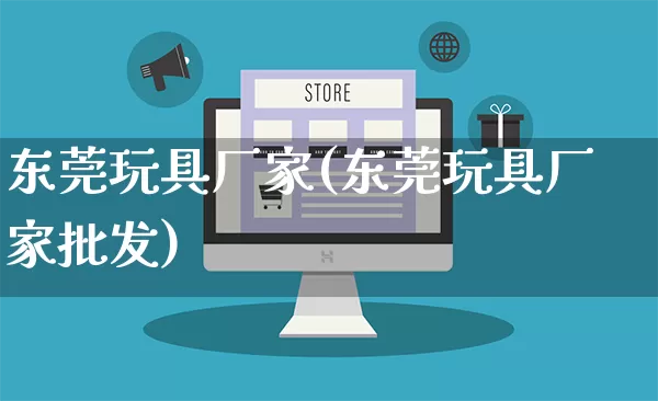 东莞玩具厂家(东莞玩具厂家批发)_https://www.gdbxwh.com_开网店_第1张