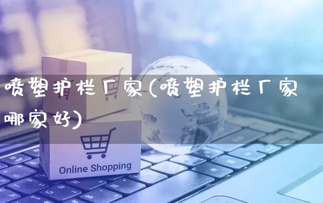 喷塑护栏厂家(喷塑护栏厂家哪家好)_https://www.gdbxwh.com_直通车_第1张