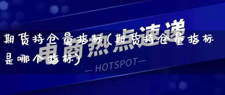 期货持仓量指标(期货持仓量指标是哪个指标)_代运营_第1张_电商运营网 期货持仓量指标(期货持仓量指标是哪个指标)_https://www.gdbxwh.com_代运营_第1张