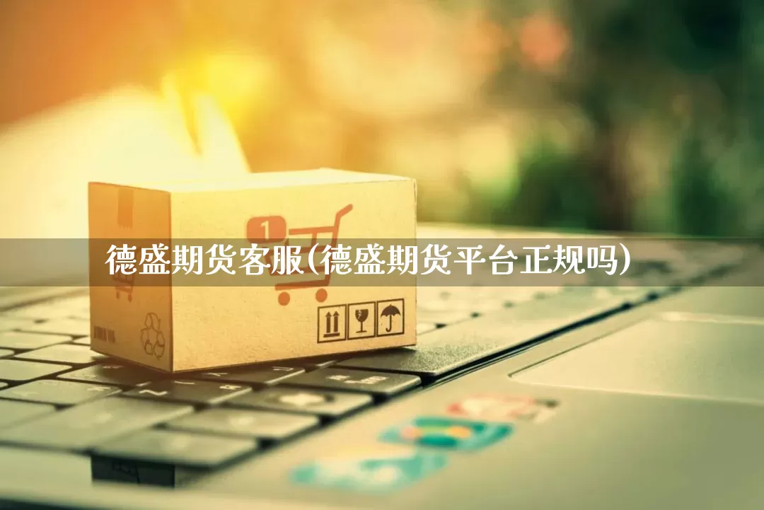 德盛期货客服(德盛期货平台正规吗)_https://www.gdbxwh.com_淘宝运营_第1张