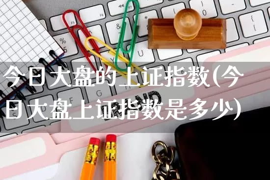 今日大盘的上证指数(今日大盘上证指数是多少)_https://www.gdbxwh.com_代运营_第1张