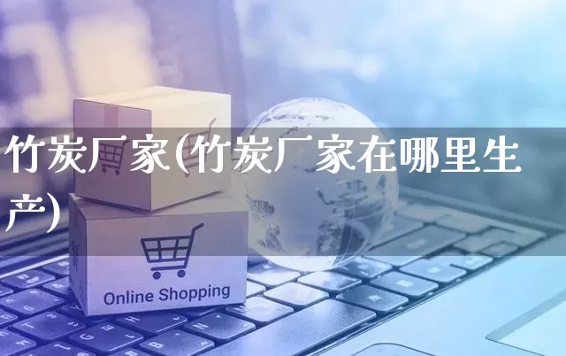 竹炭厂家(竹炭厂家在哪里生产)_https://www.gdbxwh.com_天猫运营_第1张