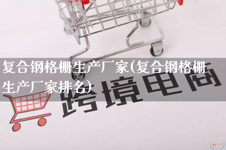 复合钢格栅生产厂家(复合钢格栅生产厂家排名)_https://www.gdbxwh.com_淘宝运营_第1张
