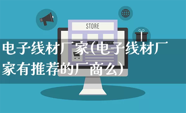 电子线材厂家(电子线材厂家有推荐的厂商么)_https://www.gdbxwh.com_淘宝运营_第1张