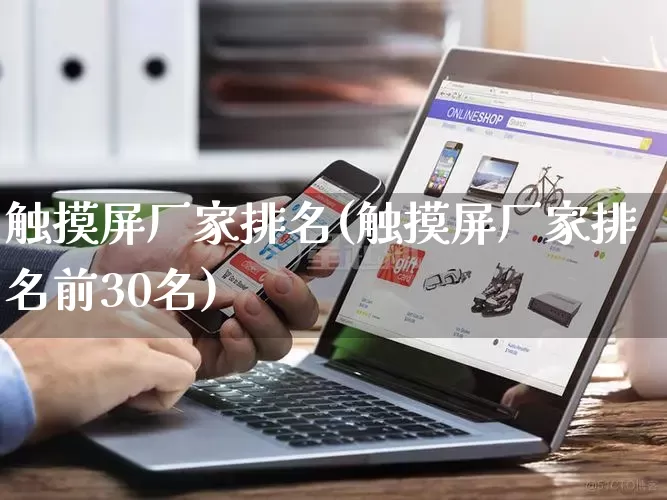 触摸屏厂家排名(触摸屏厂家排名前30名)_https://www.gdbxwh.com_代运营_第1张