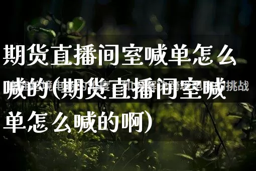 期货直播间室喊单怎么喊的(期货直播间室喊单怎么喊的啊)_https://www.gdbxwh.com_代运营_第1张